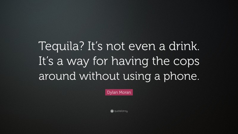 Dylan Moran Quote: “Tequila? It’s not even a drink. It’s a way for having the cops around without using a phone.”