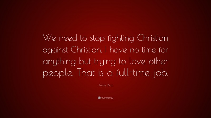 Anne Rice Quote: “We need to stop fighting Christian against Christian. I have no time for anything but trying to love other people. That is a full-time job.”