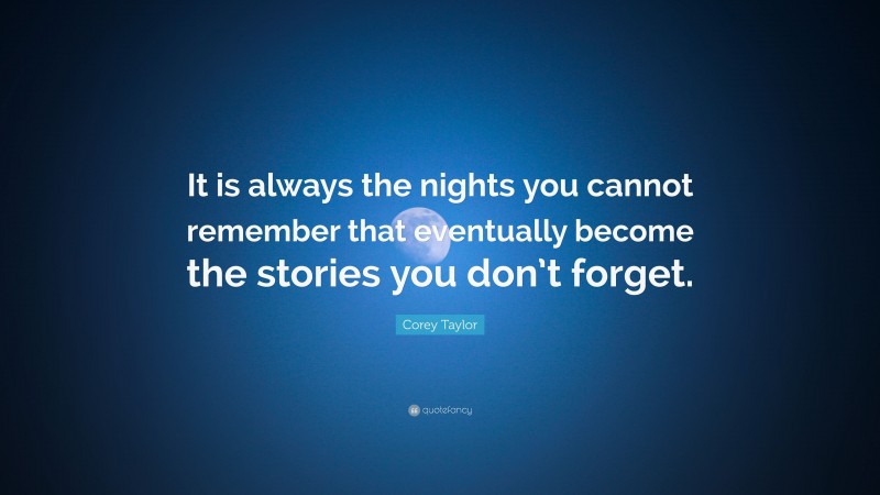 Corey Taylor Quote: “It is always the nights you cannot remember that eventually become the stories you don’t forget.”