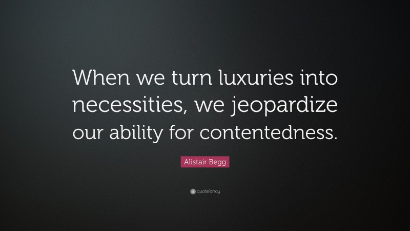 Alistair Begg Quote: “When we turn luxuries into necessities, we jeopardize our ability for contentedness.”