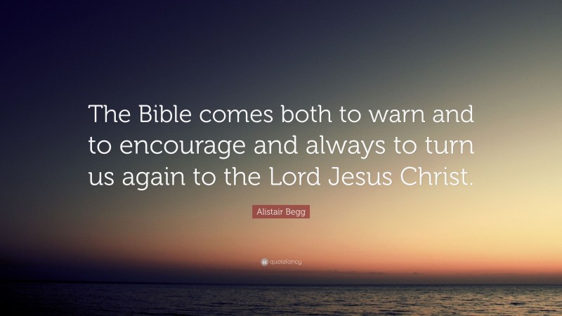 Alistair Begg Quote: “The Bible comes both to warn and to encourage and always to turn us again to the Lord Jesus Christ.”