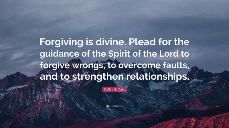 Dallin H. Oaks Quote: “Forgiving is divine. Plead for the guidance of the Spirit of the Lord to forgive wrongs, to overcome faults, and to strengthen relationships.”