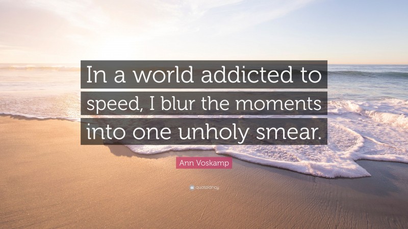 Ann Voskamp Quote: “In a world addicted to speed, I blur the moments into one unholy smear.”