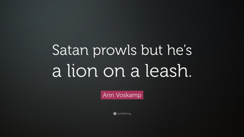Ann Voskamp Quote: “Satan prowls but he’s a lion on a leash.”