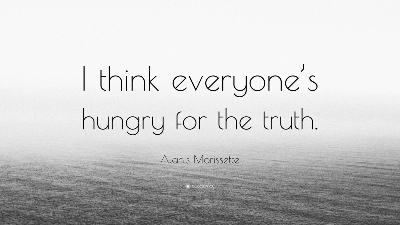 Alanis Morissette Quote: “I think everyone’s hungry for the truth.”
