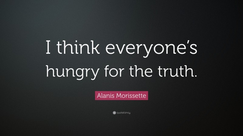 Alanis Morissette Quote: “I think everyone’s hungry for the truth.”