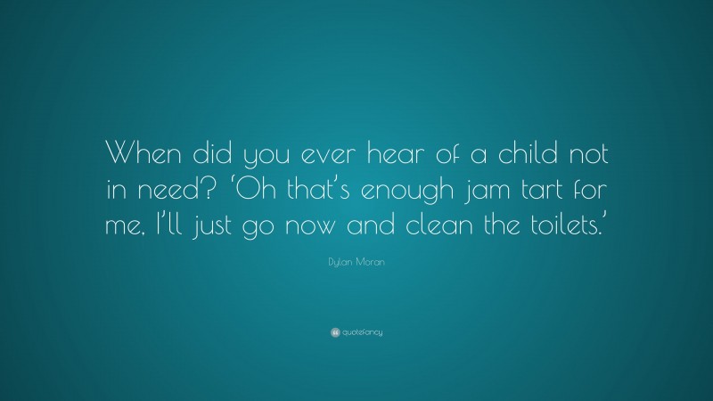 Dylan Moran Quote: “When did you ever hear of a child not in need? ‘Oh that’s enough jam tart for me, I’ll just go now and clean the toilets.’”