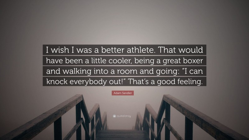 Adam Sandler Quote: “I wish I was a better athlete. That would have been a little cooler, being a great boxer and walking into a room and going: “I can knock everybody out!” That’s a good feeling.”