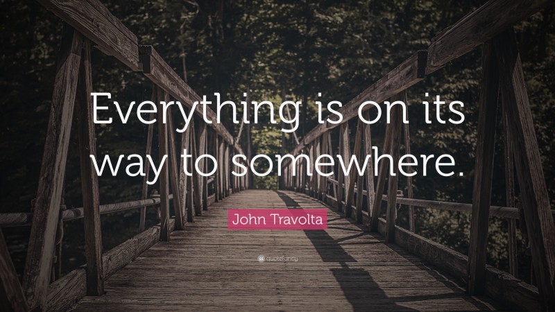 John Travolta Quote: “Everything is on its way to somewhere.”