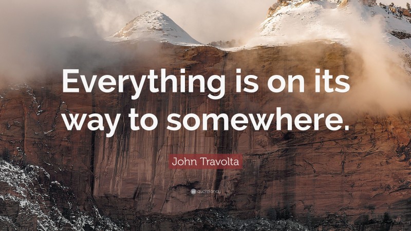 John Travolta Quote: “Everything is on its way to somewhere.”