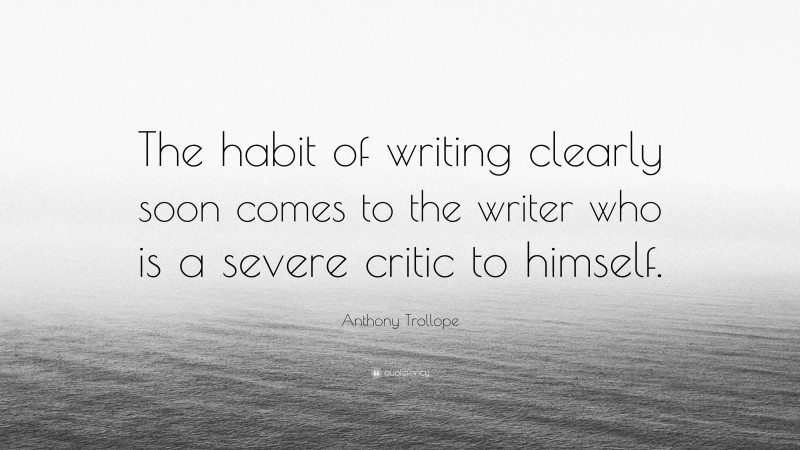 Anthony Trollope Quote: “The habit of writing clearly soon comes to the writer who is a severe critic to himself.”
