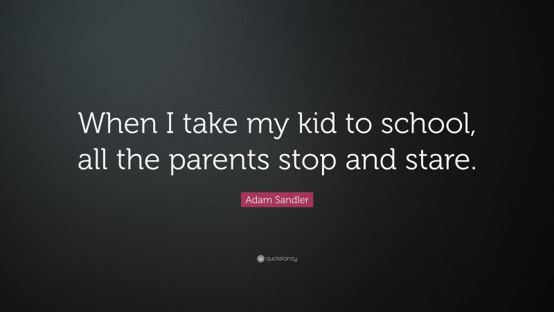 Adam Sandler Quote: “When I take my kid to school, all the parents stop and stare.”