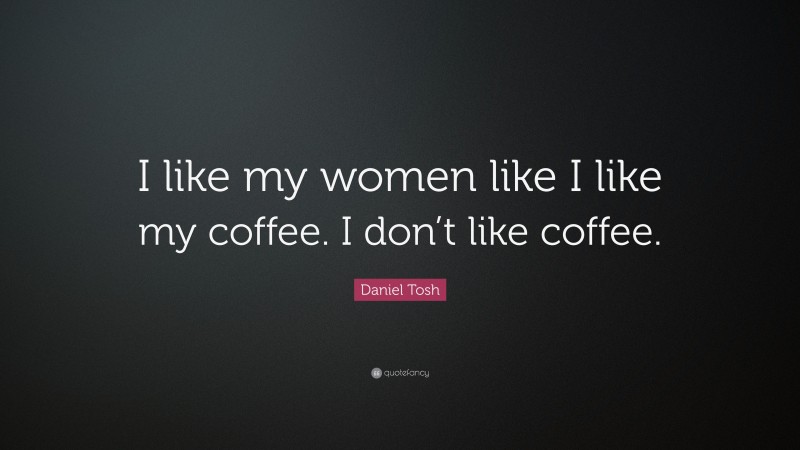 Daniel Tosh Quote: “I like my women like I like my coffee. I don’t like coffee.”