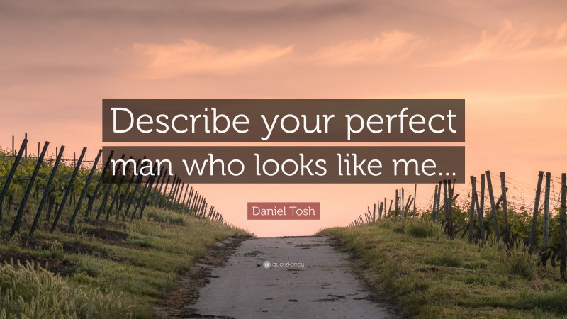 Daniel Tosh Quote: “Describe your perfect man who looks like me...”