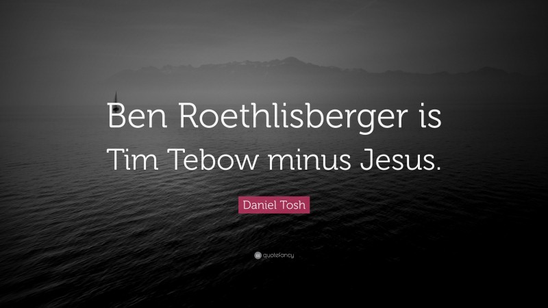 Daniel Tosh Quote: “Ben Roethlisberger is Tim Tebow minus Jesus.”