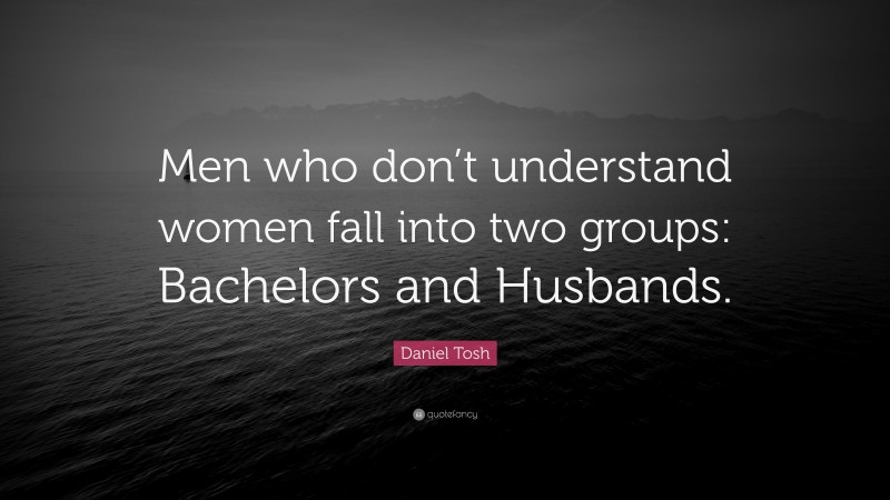 Daniel Tosh Quote: “Men who don’t understand women fall into two groups: Bachelors and Husbands.”