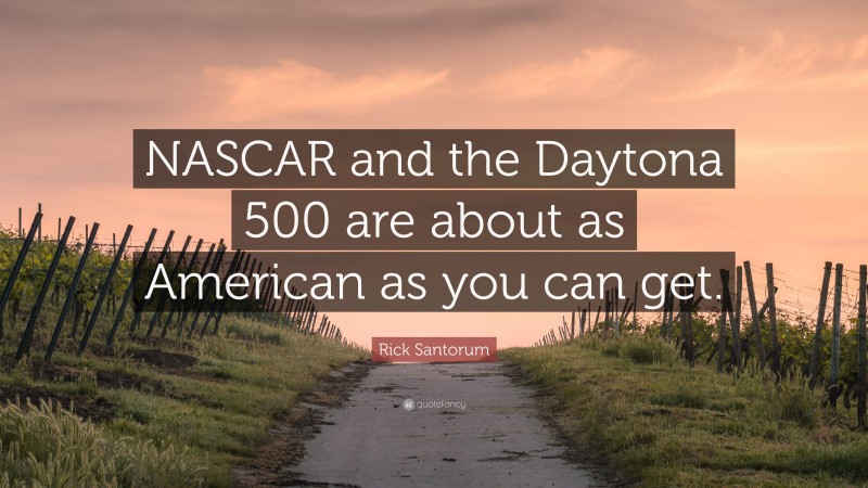 Rick Santorum Quote: “NASCAR and the Daytona 500 are about as American as you can get.”