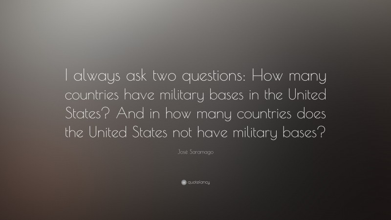 José Saramago Quote: “I always ask two questions: How many countries have military bases in the United States? And in how many countries does the United States not have military bases?”