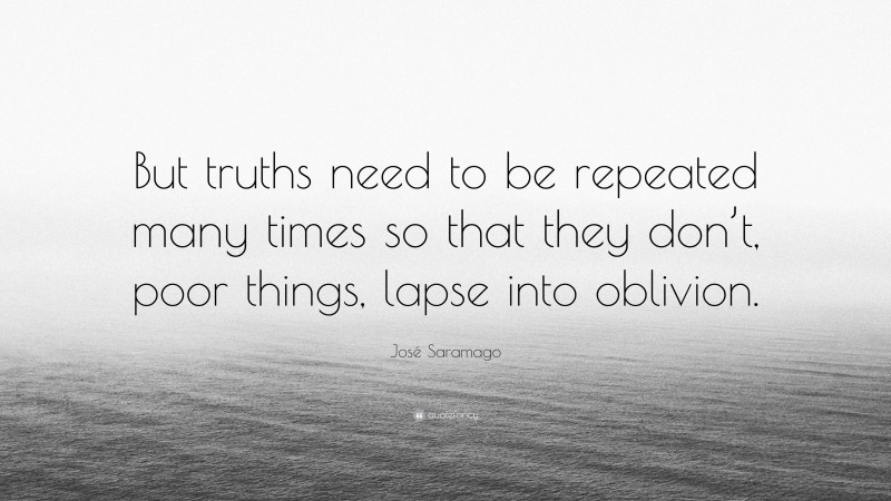 José Saramago Quote: “But truths need to be repeated many times so that they don’t, poor things, lapse into oblivion.”