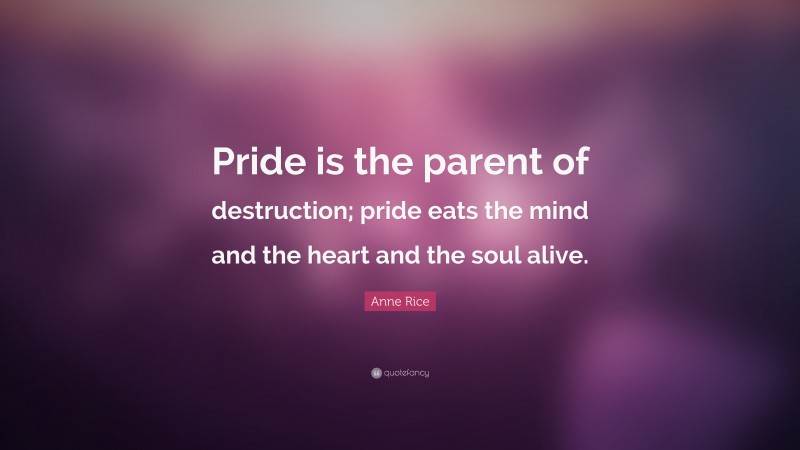 Anne Rice Quote: “Pride is the parent of destruction; pride eats the mind and the heart and the soul alive.”