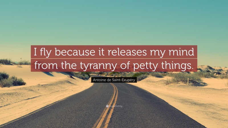 Antoine de Saint-Exupéry Quote: “I fly because it releases my mind from the tyranny of petty things.”