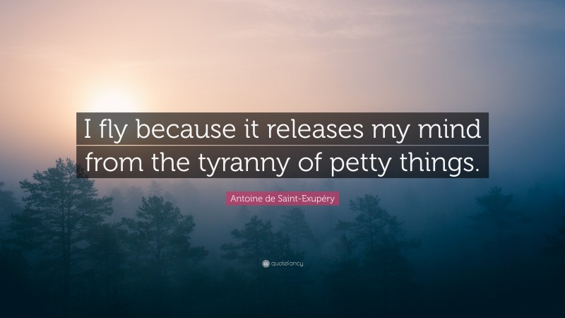 Antoine de Saint-Exupéry Quote: “I fly because it releases my mind from the tyranny of petty things.”