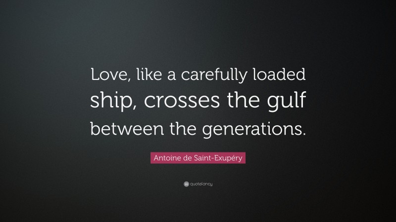 Antoine de Saint-Exupéry Quote: “Love, like a carefully loaded ship, crosses the gulf between the generations.”
