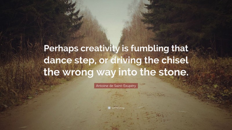 Antoine de Saint-Exupéry Quote: “Perhaps creativity is fumbling that dance step, or driving the chisel the wrong way into the stone.”