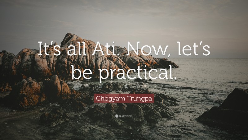 Chögyam Trungpa Quote: “It’s all Ati. Now, let’s be practical.”