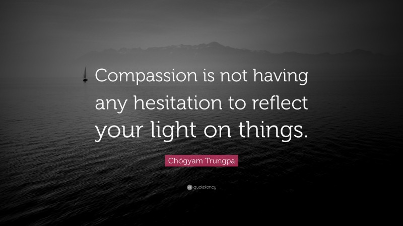 Chögyam Trungpa Quote: “Compassion is not having any hesitation to reflect your light on things.”