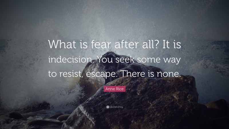 Anne Rice Quote: “What is fear after all? It is indecision. You seek some way to resist, escape. There is none.”