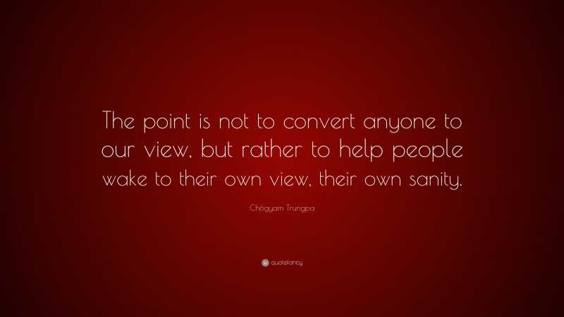 Chögyam Trungpa Quote: “The point is not to convert anyone to our view, but rather to help people wake to their own view, their own sanity.”