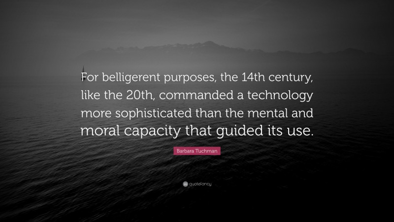 Barbara Tuchman Quote: “For belligerent purposes, the 14th century, like the 20th, commanded a technology more sophisticated than the mental and moral capacity that guided its use.”