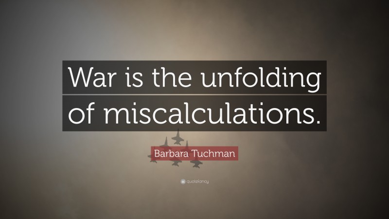 Barbara Tuchman Quote: “War is the unfolding of miscalculations.”
