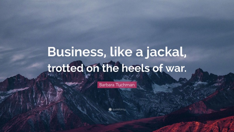 Barbara Tuchman Quote: “Business, like a jackal, trotted on the heels of war.”