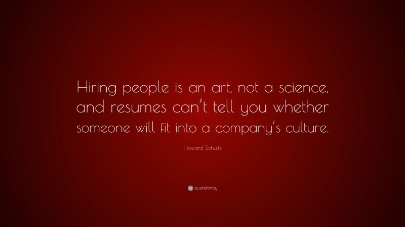 Howard Schultz Quote: “Hiring people is an art, not a science, and resumes can’t tell you whether someone will fit into a company’s culture.”