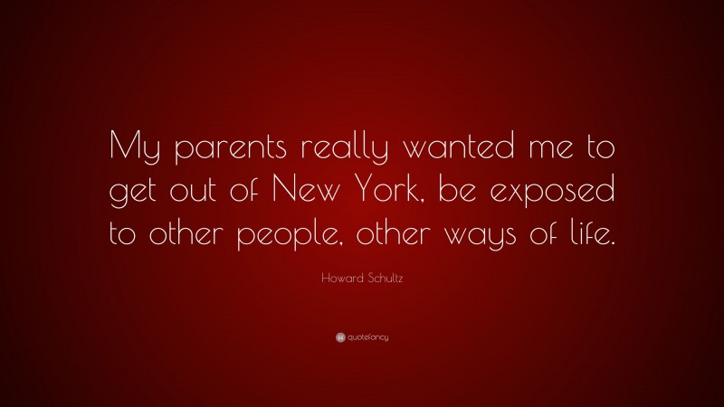 Howard Schultz Quote: “My parents really wanted me to get out of New York, be exposed to other people, other ways of life.”