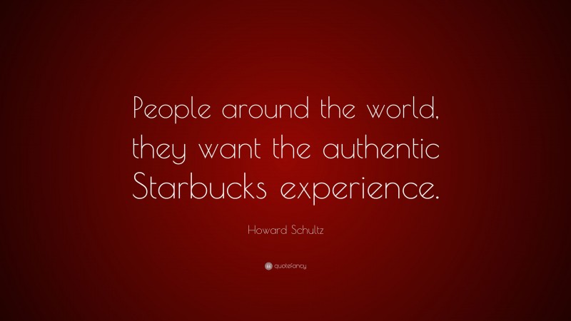 Howard Schultz Quote: “People around the world, they want the authentic Starbucks experience.”