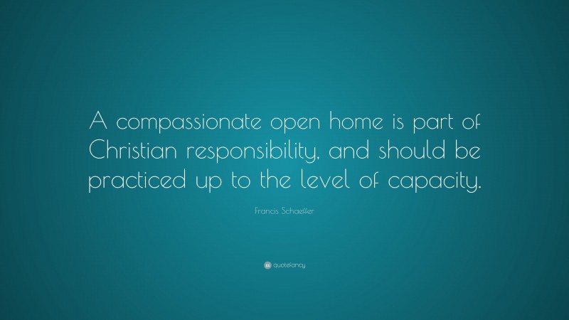 Francis Schaeffer Quote: “A compassionate open home is part of Christian responsibility, and should be practiced up to the level of capacity.”