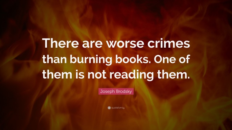 Joseph Brodsky Quote: “There are worse crimes than burning books.  One of them is not reading them.”