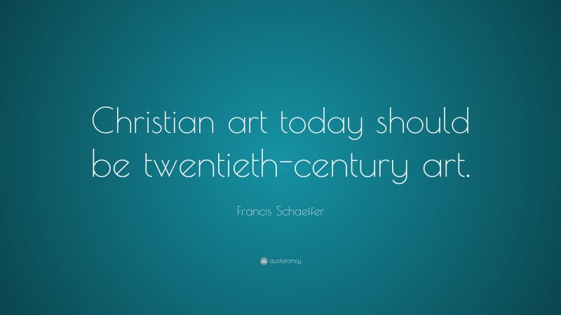 Francis Schaeffer Quote: “Christian art today should be twentieth-century art.”