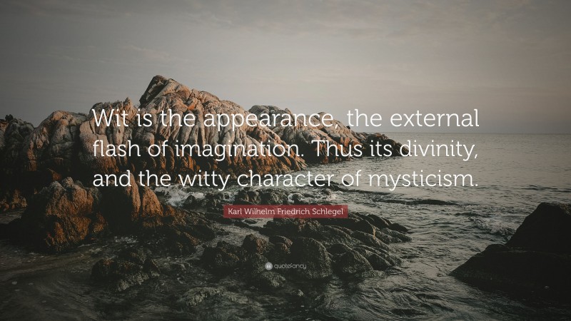 Karl Wilhelm Friedrich Schlegel Quote: “Wit is the appearance, the external flash of imagination. Thus its divinity, and the witty character of mysticism.”