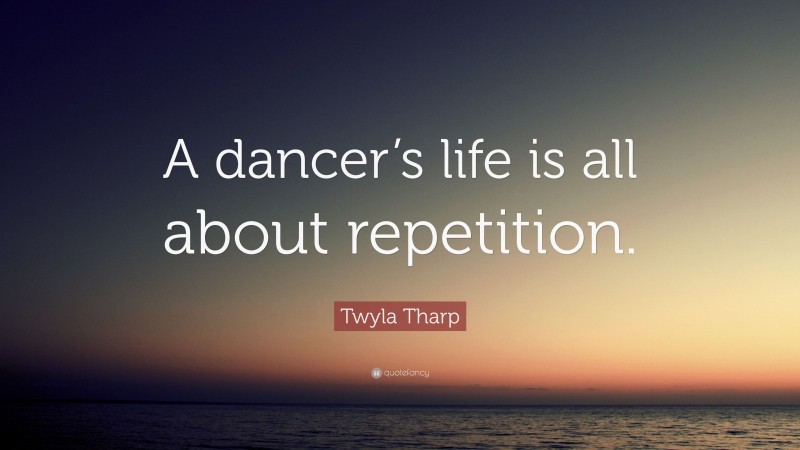 Twyla Tharp Quote: “A dancer’s life is all about repetition.”