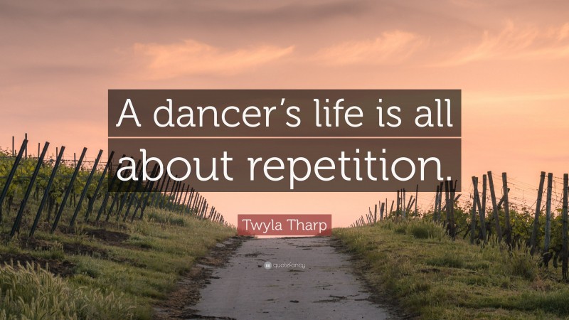 Twyla Tharp Quote: “A dancer’s life is all about repetition.”