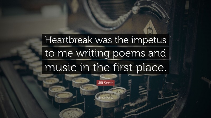 Jill Scott Quote: “Heartbreak was the impetus to me writing poems and music in the first place.”