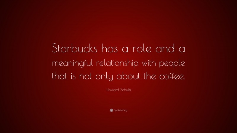 Howard Schultz Quote: “Starbucks has a role and a meaningful relationship with people that is not only about the coffee.”