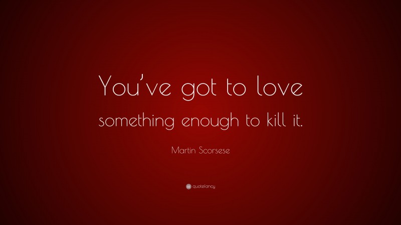 Martin Scorsese Quote: “You’ve got to love something enough to kill it.”