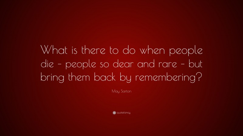 May Sarton Quote: “What is there to do when people die – people so dear and rare – but bring them back by remembering?”