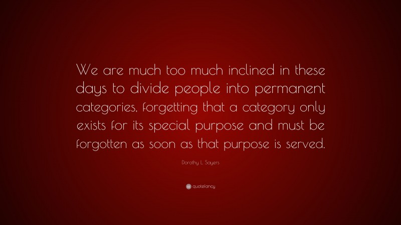 Dorothy L. Sayers Quote: “We are much too much inclined in these days to divide people into permanent categories, forgetting that a category only exists for its special purpose and must be forgotten as soon as that purpose is served.”
