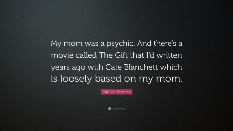 Billy Bob Thornton Quote: “My mom was a psychic. And there’s a movie called The Gift that I’d written years ago with Cate Blanchett which is loosely based on my mom.”